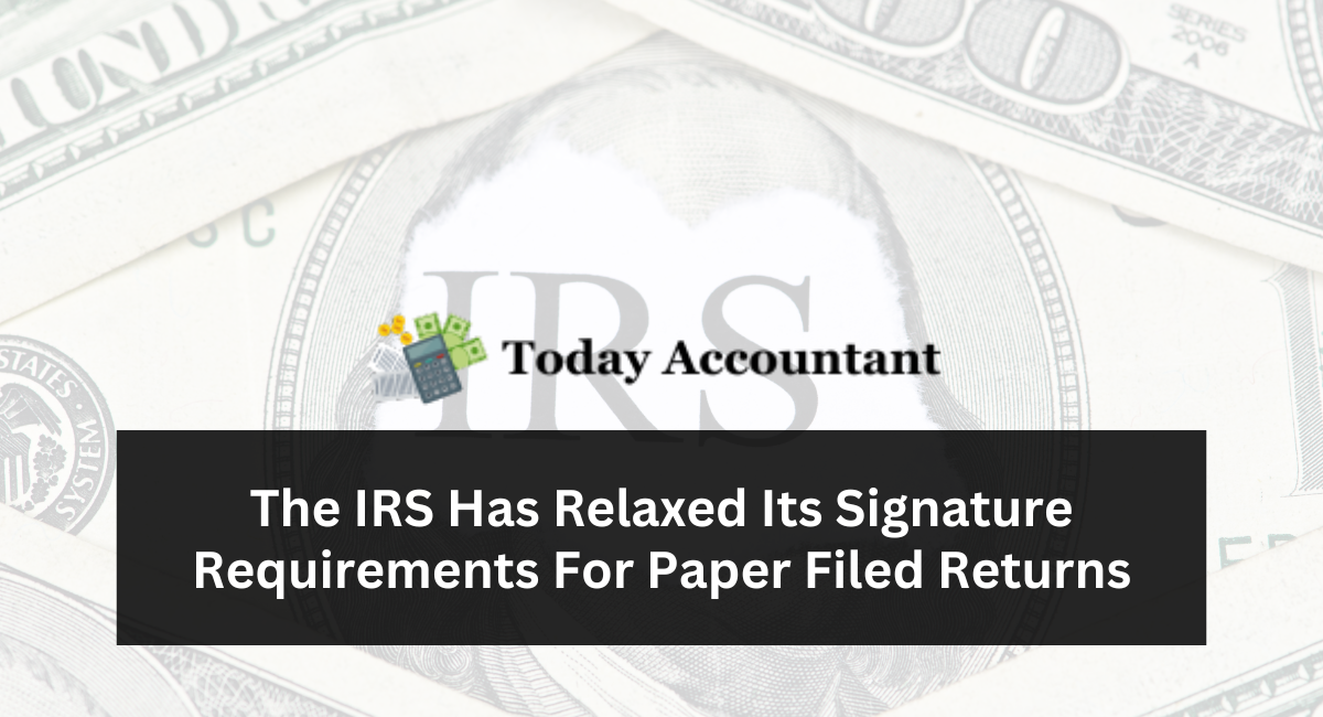 The IRS Has Relaxed Its Signature Requirements For Paper Filed Returns